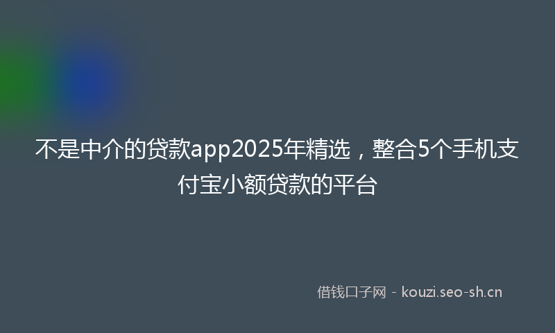 不是中介的贷款app2025年精选，整合5个手机支付宝小额贷款的平台