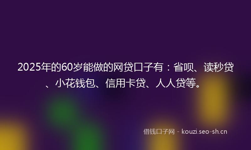 2025年的60岁能做的网贷口子有：省呗、读秒贷、小花钱包、信用卡贷、人人贷等。
