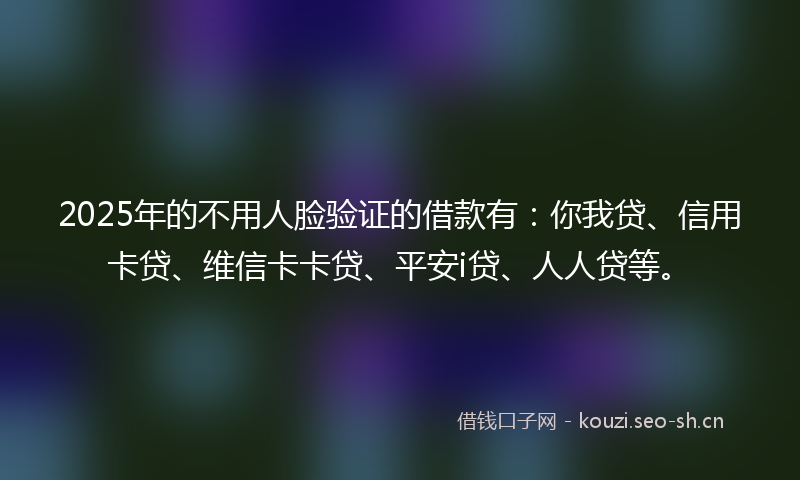 2025年的不用人脸验证的借款有:你我贷、信用卡贷、维信卡卡贷、平安i贷、人人贷等。