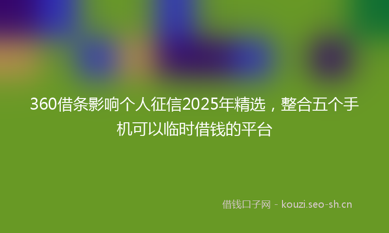 360借条影响个人征信2025年精选,整合五个手机可以临时借钱的平台