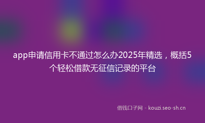 app申请信用卡不通过怎么办2025年精选，概括5个轻松借款无征信记录的平台