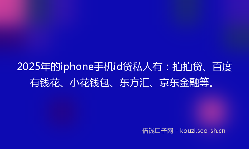 2025年的iphone手机id贷私人有：拍拍贷、百度有钱花、小花钱包、东方汇、京东金融等。