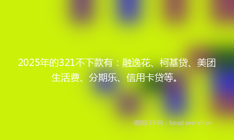 2025年的321不下款有：融逸花、柯基贷、美团生活费、分期乐、信用卡贷等。