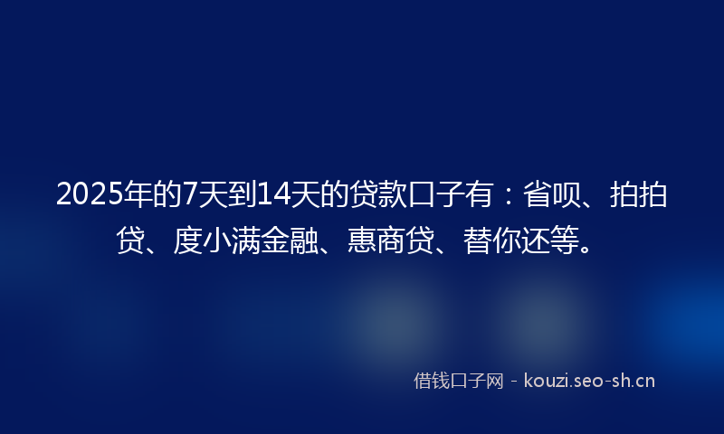 2025年的7天到14天的贷款口子有：省呗、拍拍贷、度小满金融、惠商贷、替你还等。