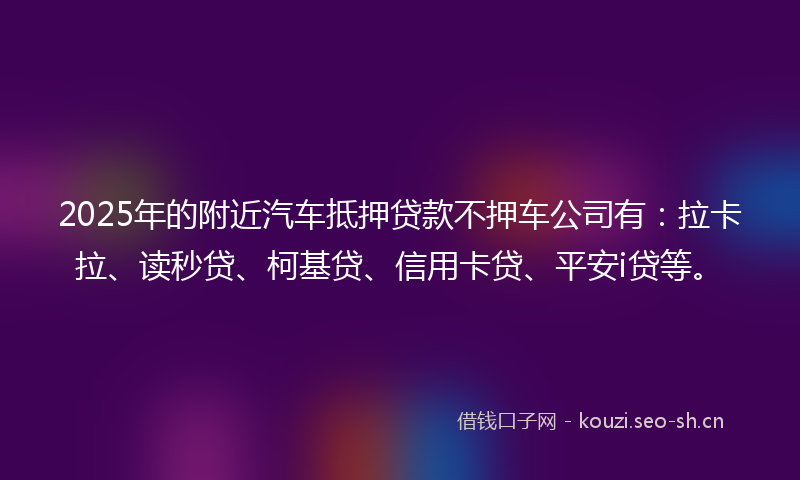 2025年的附近汽车抵押贷款不押车公司有：拉卡拉、读秒贷、柯基贷、信用卡贷、平安i贷等。