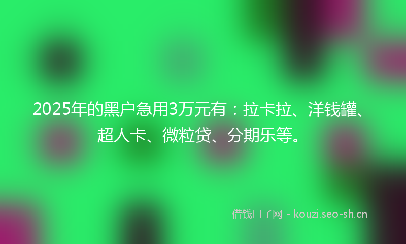 2025年的黑户急用3万元有：拉卡拉、洋钱罐、超人卡、微粒贷、分期乐等。