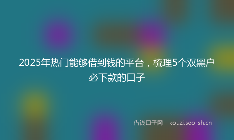 2025年热门能够借到钱的平台，梳理5个双黑户必下款的口子