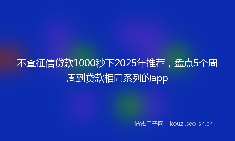 不查征信贷款1000秒下2025年推荐，盘点5个周周到贷款相同系列的app