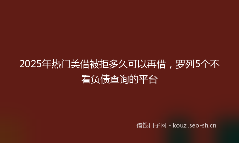 2025年热门美借被拒多久可以再借，罗列5个不看负债查询的平台