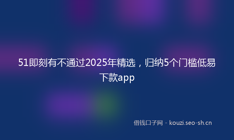 51即刻有不通过2025年精选,归纳5个门槛低易下款app