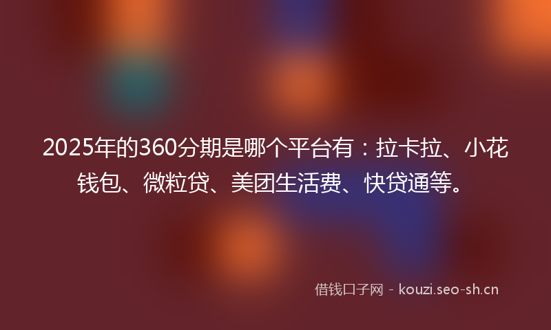 2025年的360分期是哪个平台有:拉卡拉、小花钱包、微粒贷、美团生活费、快贷通等。