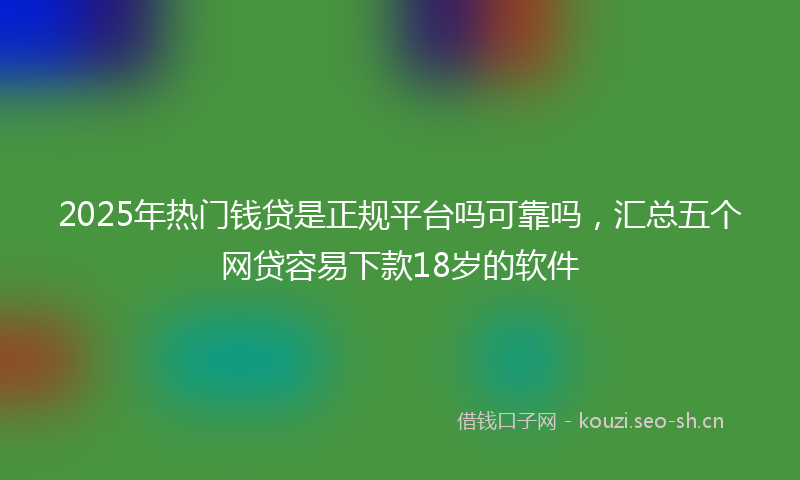 2025年热门钱贷是正规平台吗可靠吗，汇总五个网贷容易下款18岁的软件