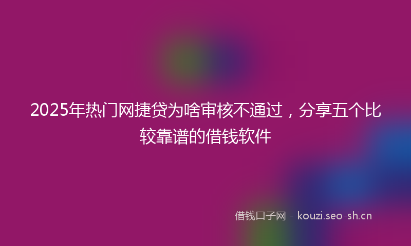 2025年热门网捷贷为啥审核不通过，分享五个比较靠谱的借钱软件