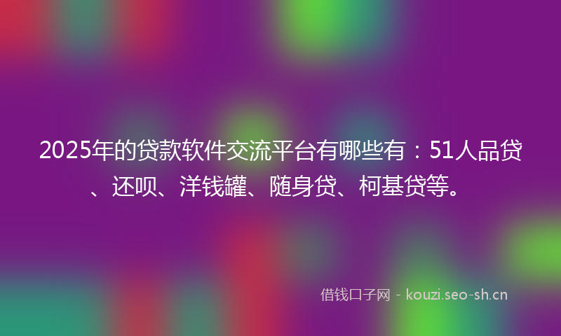 2025年的贷款软件交流平台有哪些有:51人品贷、还呗、洋钱罐、随身贷、柯基贷等。