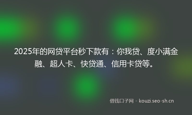 2025年的网贷平台秒下款有：你我贷、度小满金融、超人卡、快贷通、信用卡贷等。