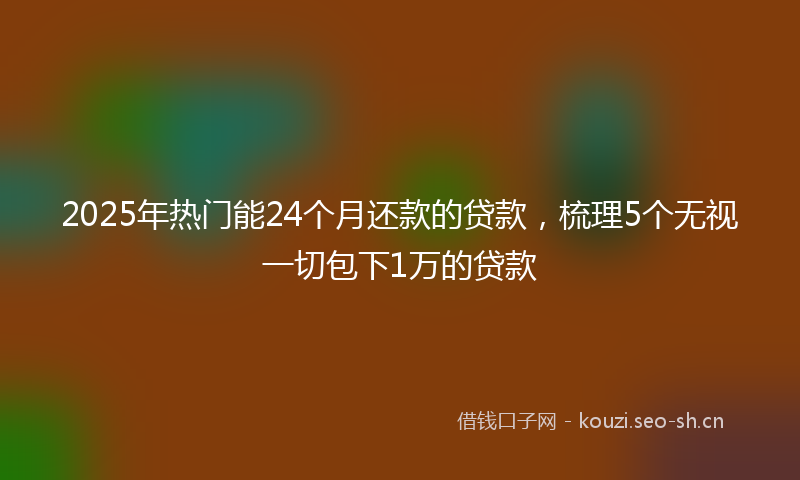 2025年热门能24个月还款的贷款，梳理5个无视一切包下1万的贷款