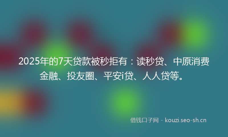 2025年的7天贷款被秒拒有：读秒贷、中原消费金融、投友圈、平安i贷、人人贷等。
