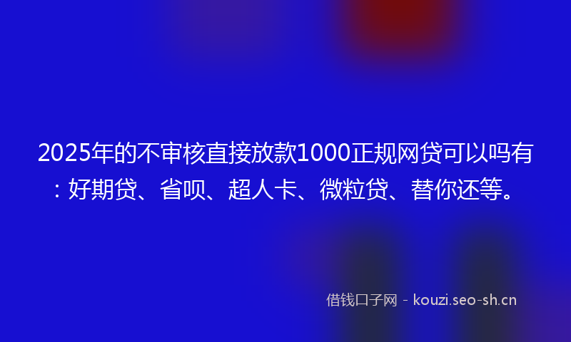 2025年的不审核直接放款1000正规网贷可以吗有：好期贷、省呗、超人卡、微粒贷、替你还等。