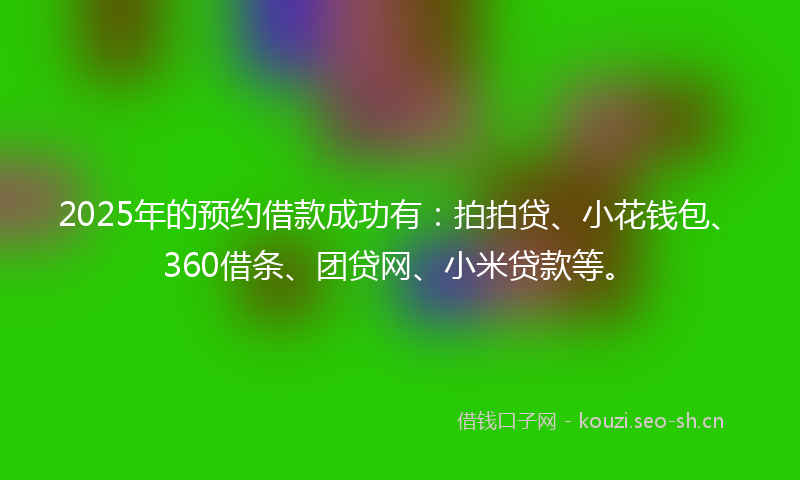 2025年的预约借款成功有：拍拍贷、小花钱包、360借条、团贷网、小米贷款等。