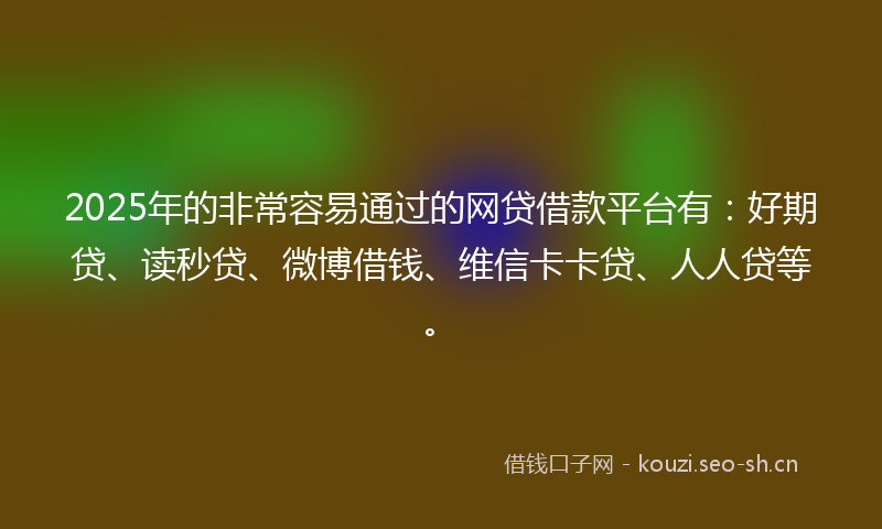 2025年的非常容易通过的网贷借款平台有：好期贷、读秒贷、微博借钱、维信卡卡贷、人人贷等。