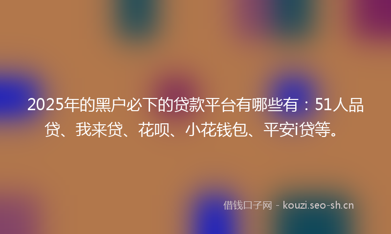 2025年的黑户必下的贷款平台有哪些有：51人品贷、我来贷、花呗、小花钱包、平安i贷等。