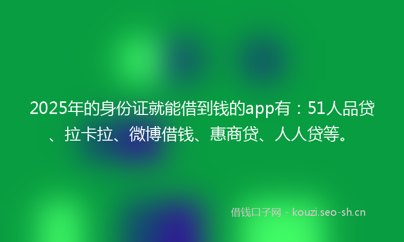 2025年的身份证就能借到钱的app有：51人品贷、拉卡拉、微博借钱、惠商贷、人人贷等。
