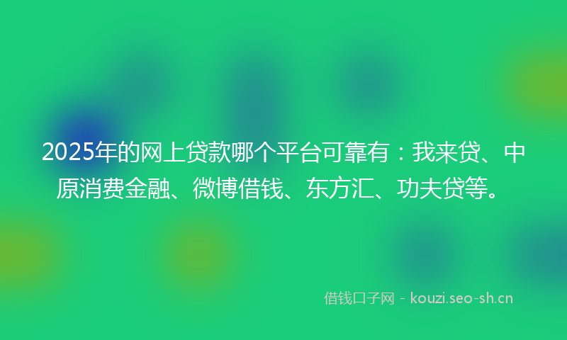 2025年的网上贷款哪个平台可靠有：我来贷、中原消费金融、微博借钱、东方汇、功夫贷等。