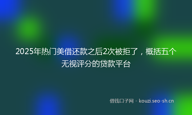 2025年热门美借还款之后2次被拒了，概括五个无视评分的贷款平台