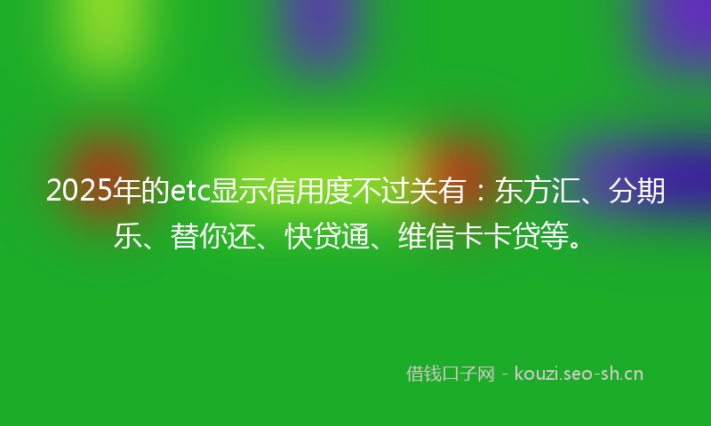 2025年的etc显示信用度不过关有：东方汇、分期乐、替你还、快贷通、维信卡卡贷等。