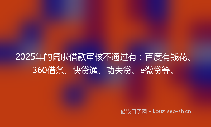 2025年的阔啦借款审核不通过有:百度有钱花、360借条、快贷通、功夫贷、e微贷等。