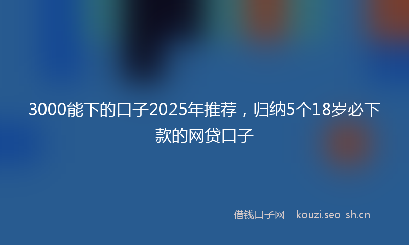 3000能下的口子2025年推荐,归纳5个18岁必下款的网贷口子