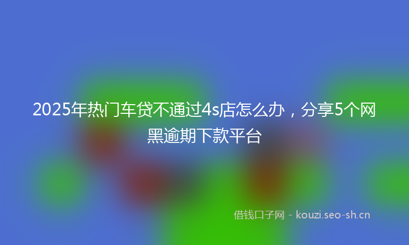 2025年热门车贷不通过4s店怎么办，分享5个网黑逾期下款平台