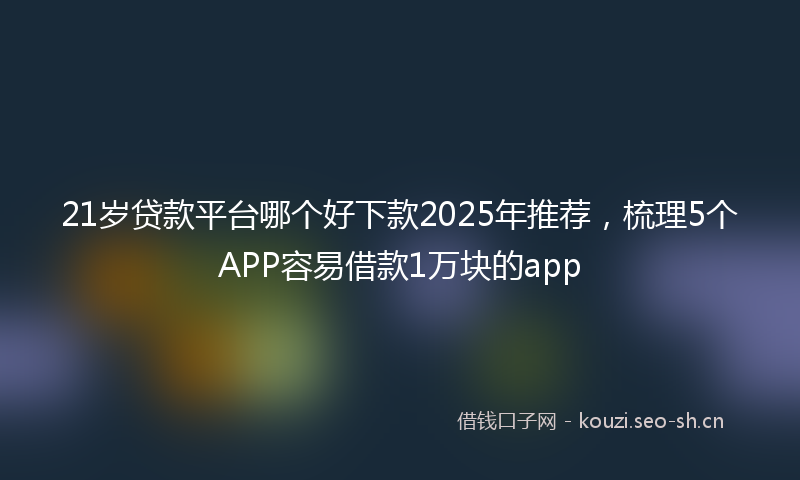 21岁贷款平台哪个好下款2025年推荐,梳理5个APP容易借款1万块的app