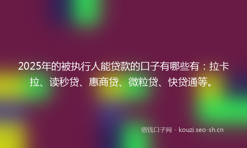 2025年的被执行人能贷款的口子有哪些有：拉卡拉、读秒贷、惠商贷、微粒贷、快贷通等。