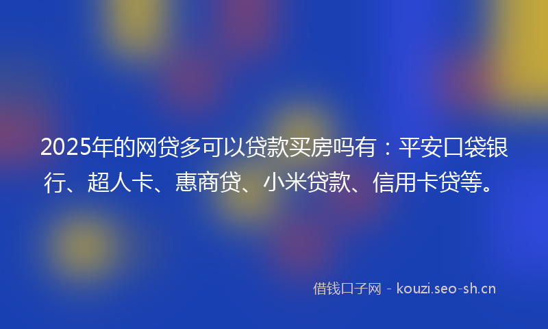 2025年的网贷多可以贷款买房吗有：平安口袋银行、超人卡、惠商贷、小米贷款、信用卡贷等。