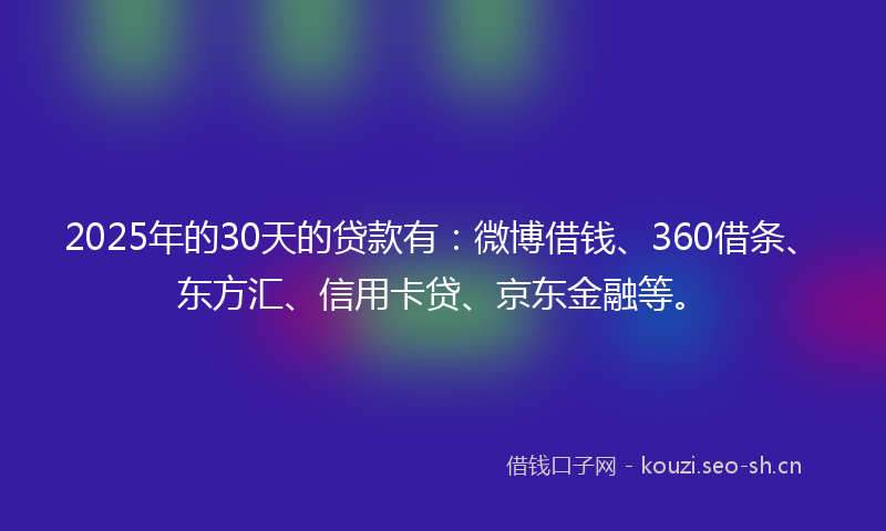 2025年的30天的贷款有：微博借钱、360借条、东方汇、信用卡贷、京东金融等。