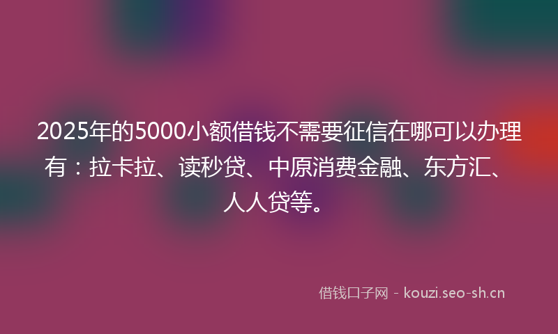 2025年的5000小额借钱不需要征信在哪可以办理有:拉卡拉、读秒贷、中原消费金融、东方汇、人人贷等。