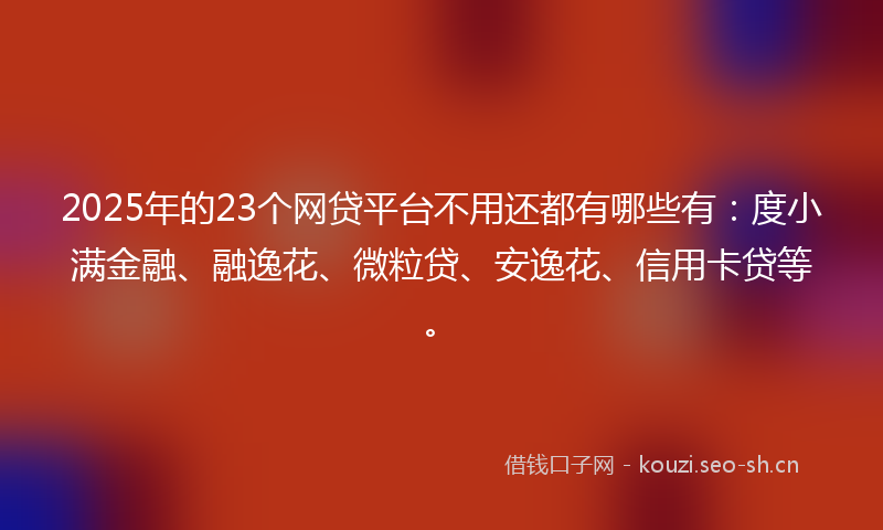 2025年的23个网贷平台不用还都有哪些有:度小满金融、融逸花、微粒贷、安逸花、信用卡贷等。