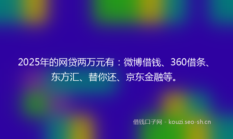 2025年的网贷两万元有:微博借钱、360借条、东方汇、替你还、京东金融等。