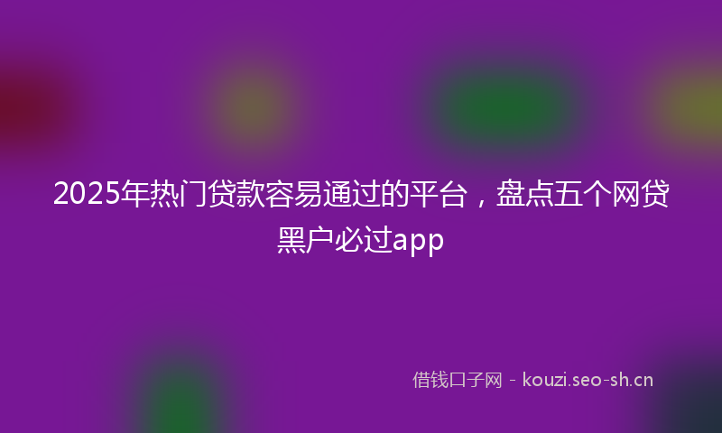 2025年热门贷款容易通过的平台，盘点五个网贷黑户必过app