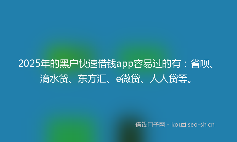2025年的黑户快速借钱app容易过的有：省呗、滴水贷、东方汇、e微贷、人人贷等。