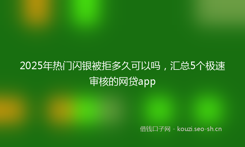 2025年热门闪银被拒多久可以吗，汇总5个极速审核的网贷app