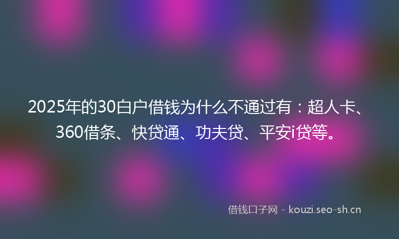 2025年的30白户借钱为什么不通过有：超人卡、360借条、快贷通、功夫贷、平安i贷等。