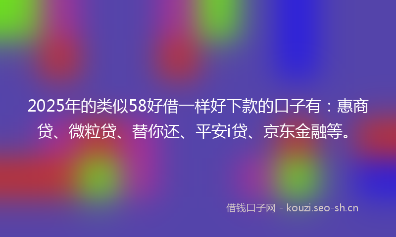 2025年的类似58好借一样好下款的口子有：惠商贷、微粒贷、替你还、平安i贷、京东金融等。