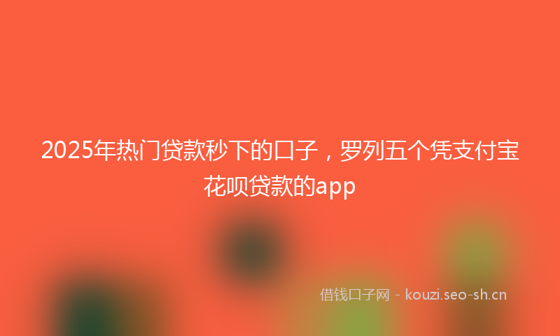2025年热门贷款秒下的口子，罗列五个凭支付宝花呗贷款的app