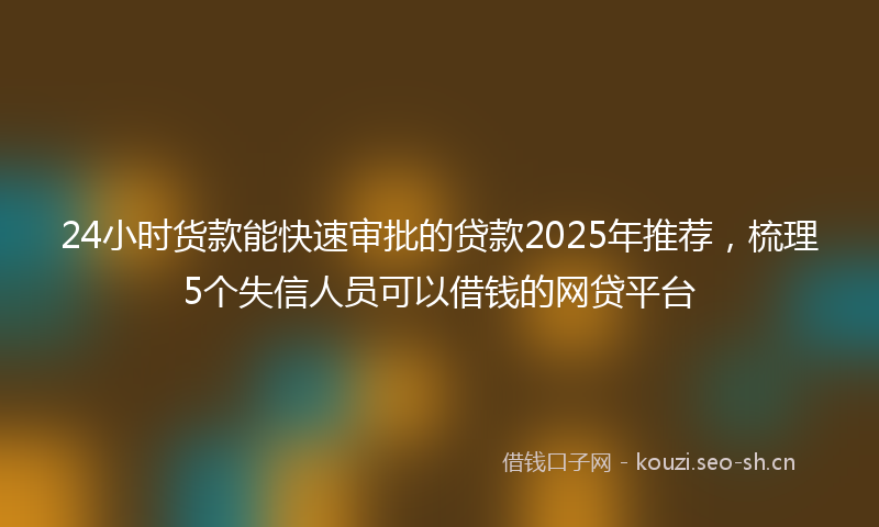 24小时货款能快速审批的贷款2025年推荐，梳理5个失信人员可以借钱的网贷平台