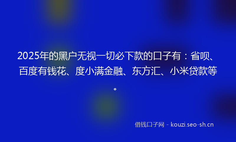 2025年的黑户无视一切必下款的口子有:省呗、百度有钱花、度小满金融、东方汇、小米贷款等。