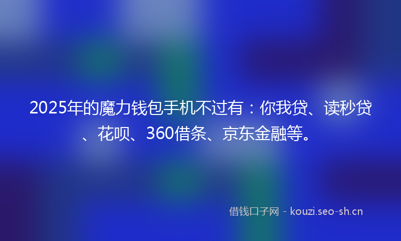 2025年的魔力钱包手机不过有:你我贷、读秒贷、花呗、360借条、京东金融等。