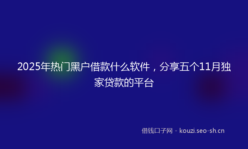 2025年热门黑户借款什么软件，分享五个11月独家贷款的平台