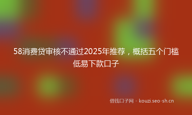 58消费贷审核不通过2025年推荐，概括五个门槛低易下款口子